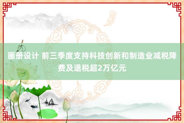 画册设计 前三季度支持科技创新和制造业减税降费及退税超2万亿元